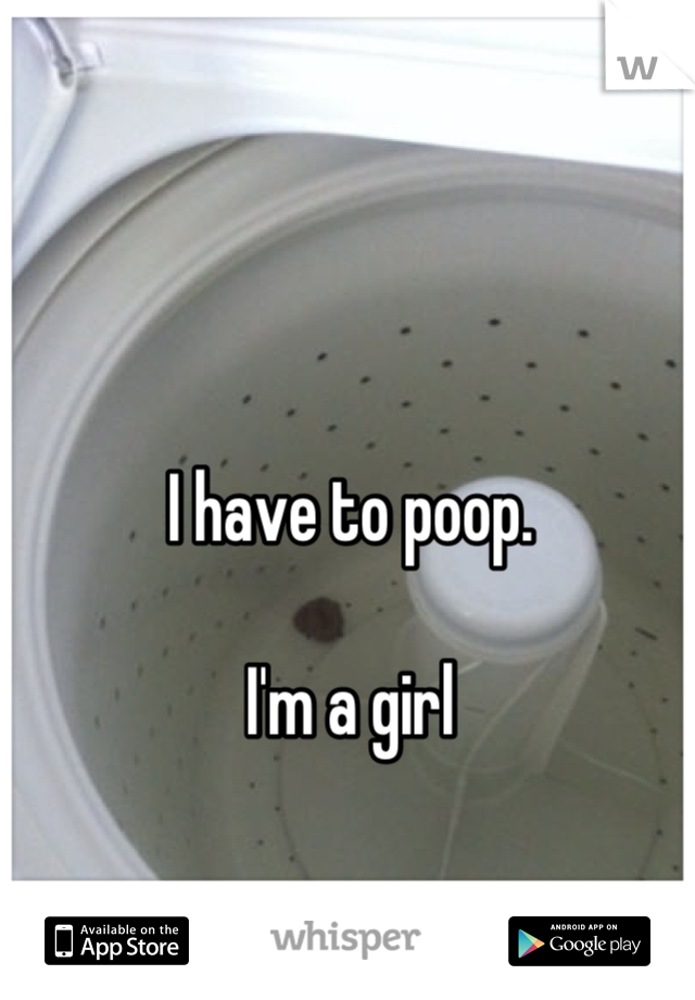 I have to poop.

I'm a girl