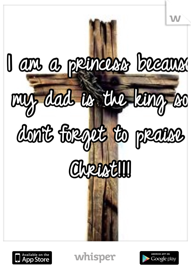 I am a princess because my dad is the king so don't forget to praise Christ!!!