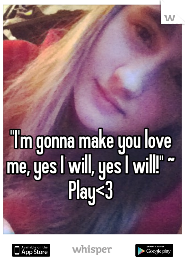 "I'm gonna make you love me, yes I will, yes I will!" ~ Play<3