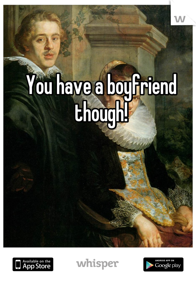 You have a boyfriend though!