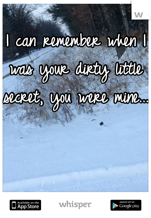 I can remember when I was your dirty little secret, you were mine...