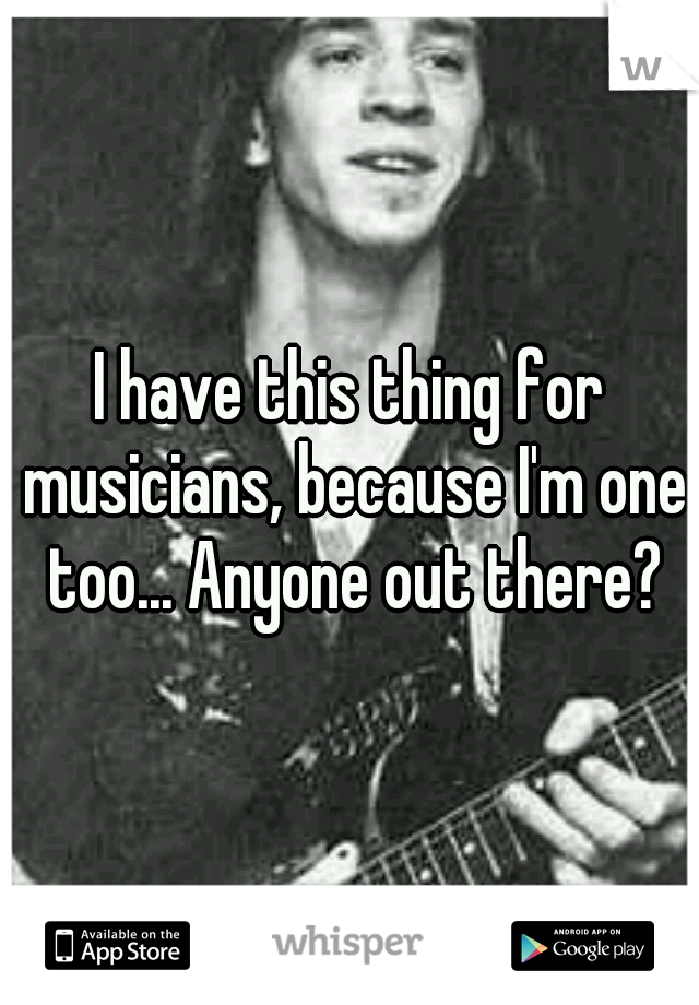 I have this thing for musicians, because I'm one too... Anyone out there?