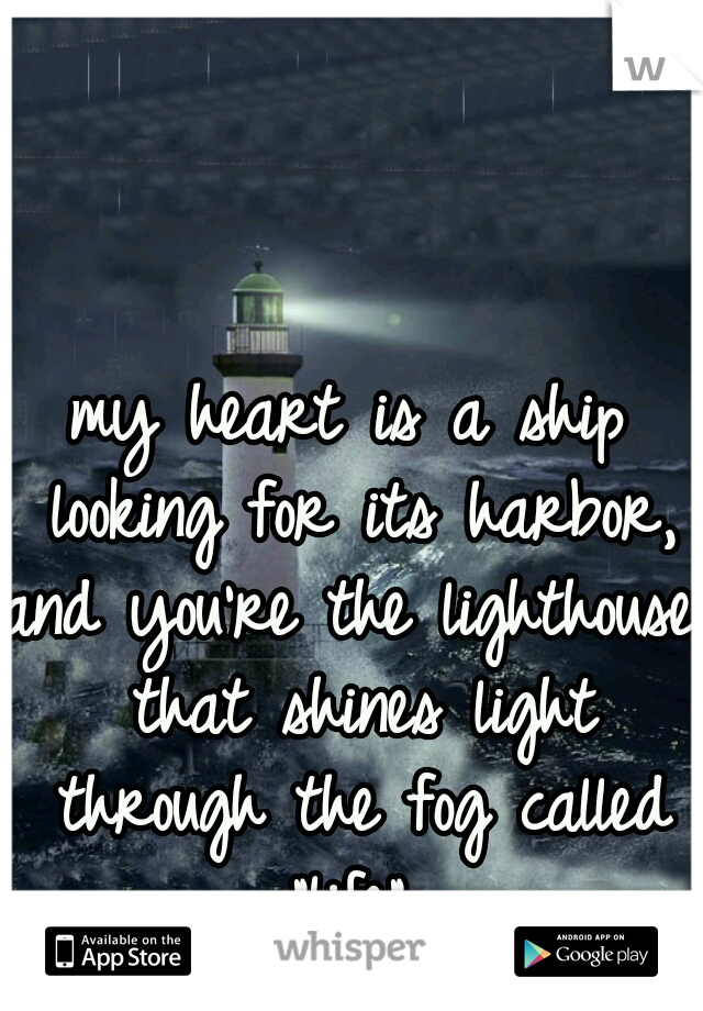my heart is a ship looking for its harbor,
and you're the lighthouse that shines light through the fog called "life" 