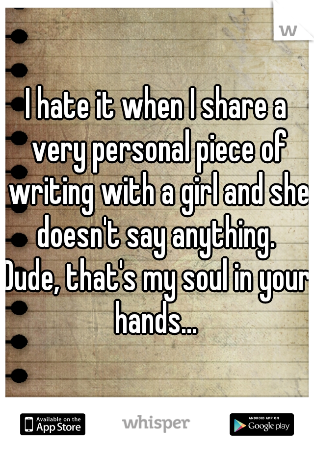 I hate it when I share a very personal piece of writing with a girl and she doesn't say anything. 
Dude, that's my soul in your hands... 