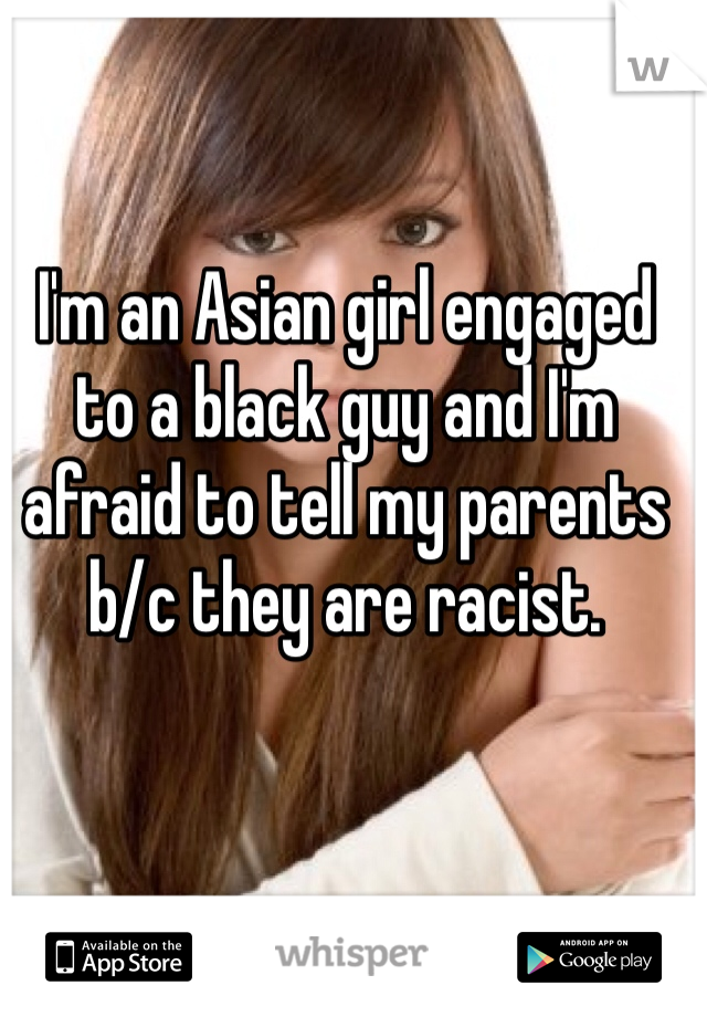 I'm an Asian girl engaged to a black guy and I'm afraid to tell my parents b/c they are racist. 