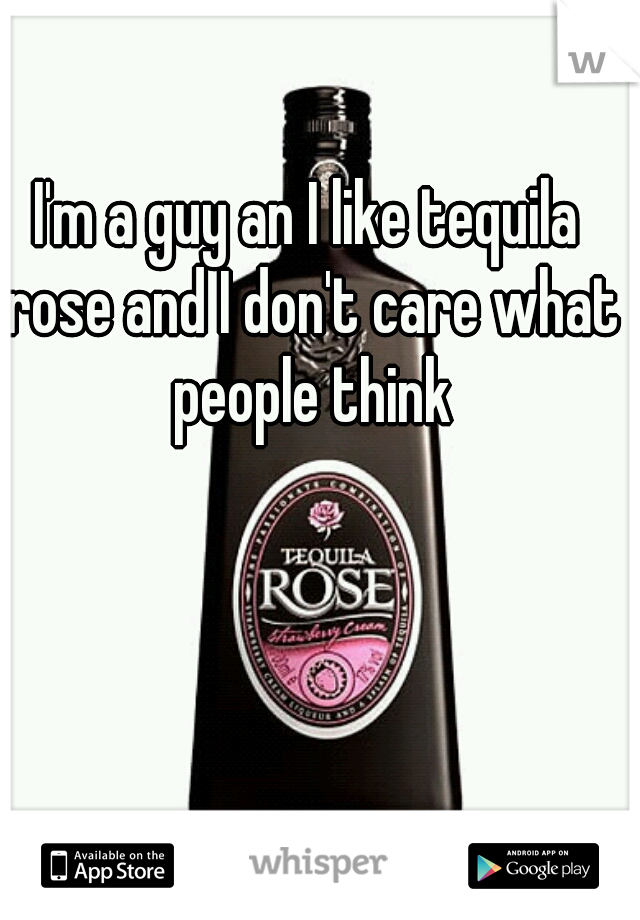 I'm a guy an I like tequila rose and I don't care what people think