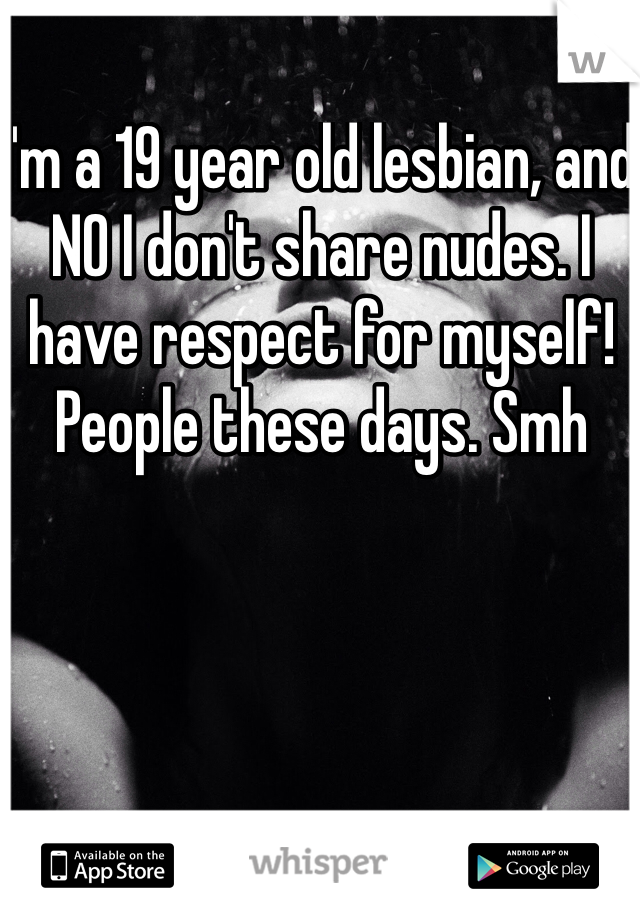 I'm a 19 year old lesbian, and NO I don't share nudes. I have respect for myself! People these days. Smh