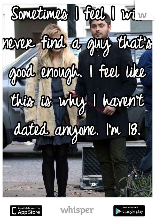 Sometimes I feel I will never find a guy that's good enough. I feel like this is why I haven't dated anyone. I'm 18. 