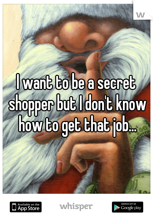 I want to be a secret shopper but I don't know how to get that job...