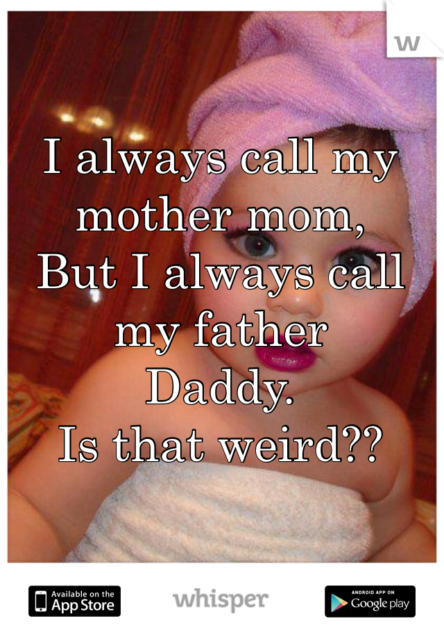 I always call my mother mom, 
But I always call my father 
Daddy. 
Is that weird?? 

