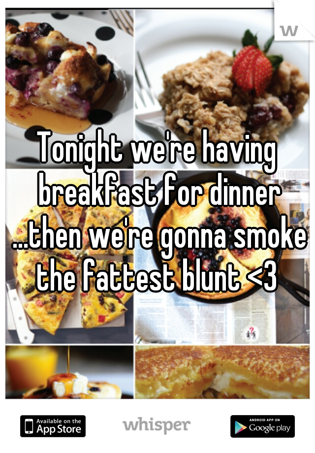 Tonight we're having breakfast for dinner ...then we're gonna smoke the fattest blunt <3 
