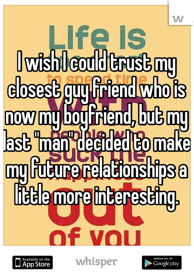 I wish I could trust my closest guy friend who is now my boyfriend, but my last "man" decided to make my future relationships a little more interesting.