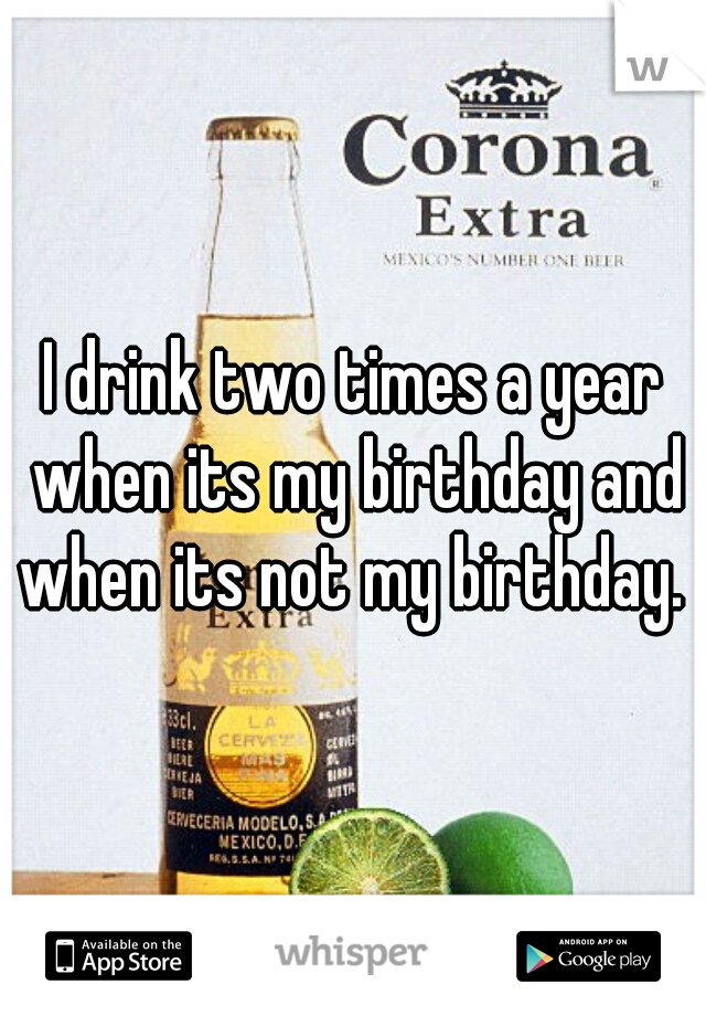 I drink two times a year when its my birthday and when its not my birthday. 