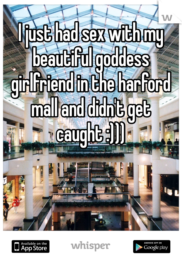 I just had sex with my beautiful goddess girlfriend in the harford mall and didn't get caught :)))