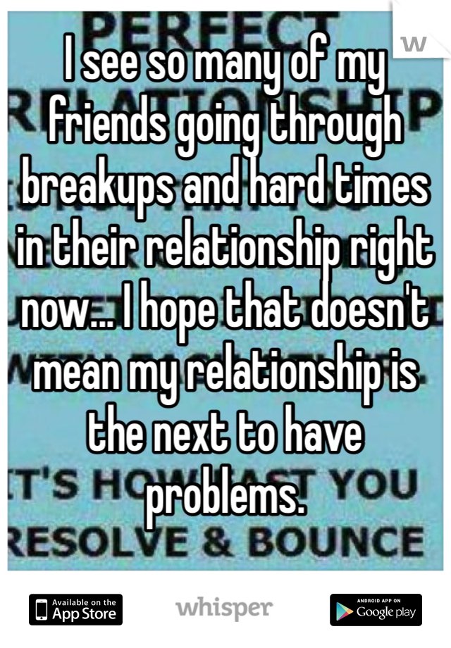 I see so many of my friends going through breakups and hard times in their relationship right now... I hope that doesn't mean my relationship is the next to have problems. 