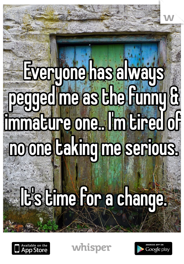 Everyone has always pegged me as the funny & immature one.. I'm tired of no one taking me serious. 

It's time for a change. 