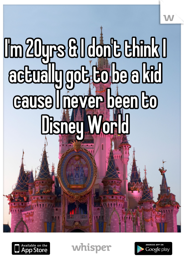 I'm 20yrs & I don't think I actually got to be a kid cause I never been to Disney World