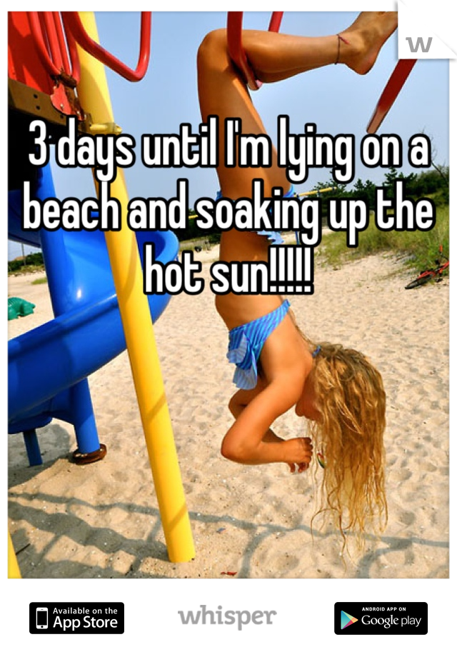 3 days until I'm lying on a beach and soaking up the hot sun!!!!!