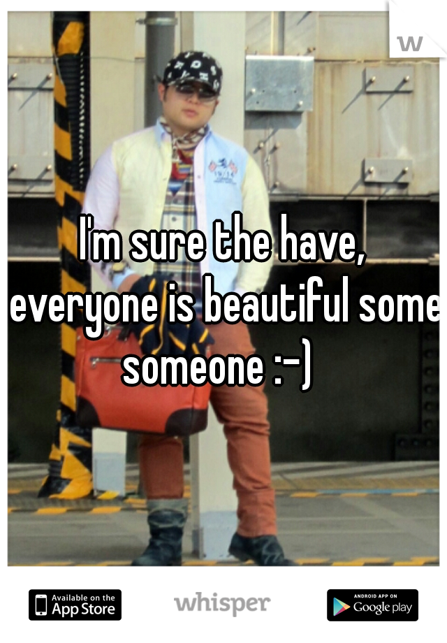 I'm sure the have, everyone is beautiful some someone :-)  
