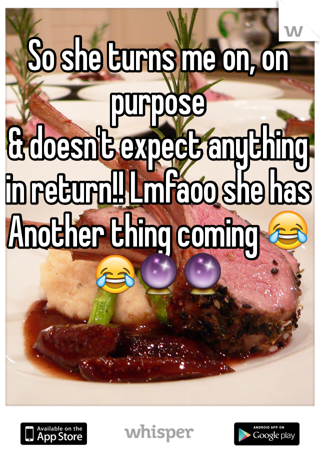 So she turns me on, on purpose 
& doesn't expect anything in return!! Lmfaoo she has
Another thing coming 😂😂🔮🔮
