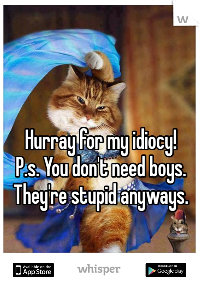 Hurray for my idiocy! 
P.s. You don't need boys. They're stupid anyways. 