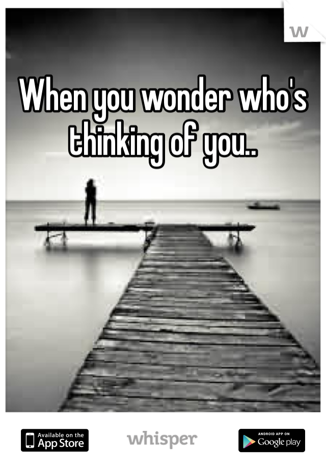 When you wonder who's thinking of you.. 