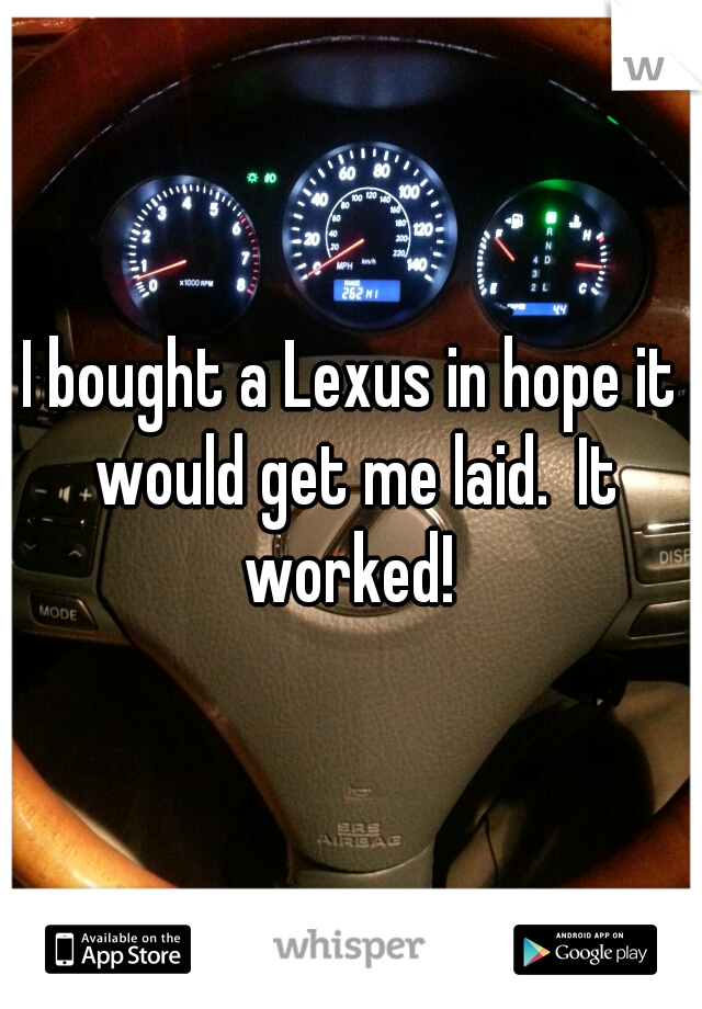 I bought a Lexus in hope it would get me laid.  It worked! 