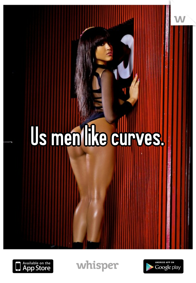 Us men like curves.