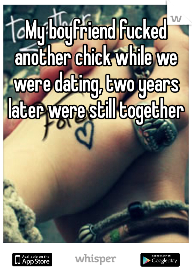 My boyfriend fucked another chick while we were dating, two years later were still together