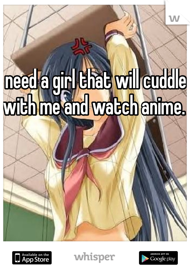 I need a girl that will cuddle with me and watch anime. 