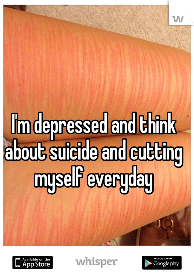I'm depressed and think about suicide and cutting myself everyday  