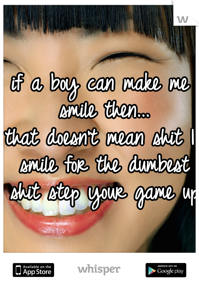 if a boy can make me smile then...
that doesn't mean shit I smile for the dumbest shit step your game up