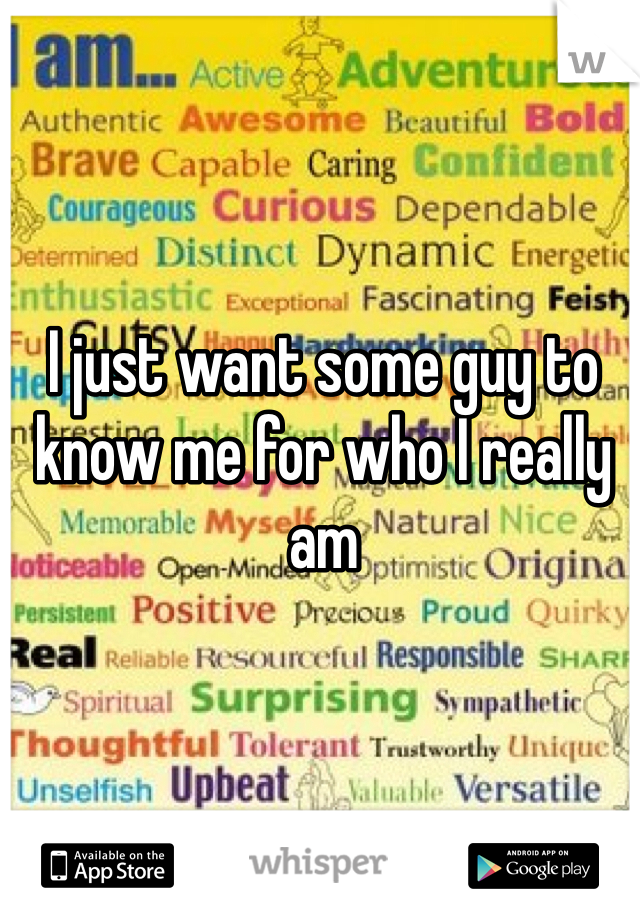 I just want some guy to know me for who I really am
