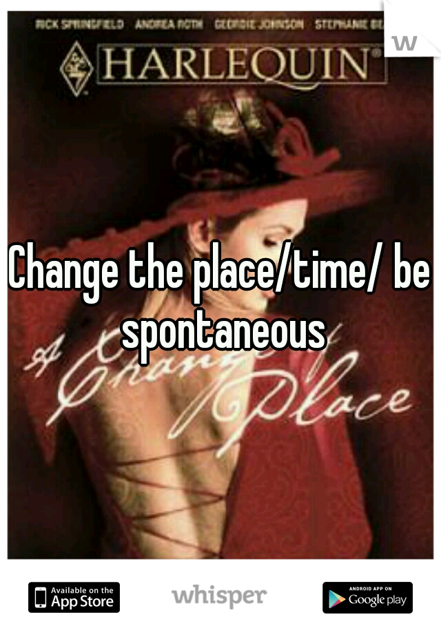 Change the place/time/ be spontaneous