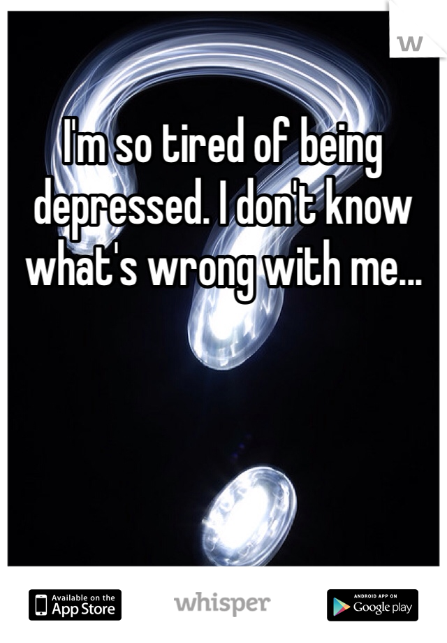 I'm so tired of being depressed. I don't know what's wrong with me...