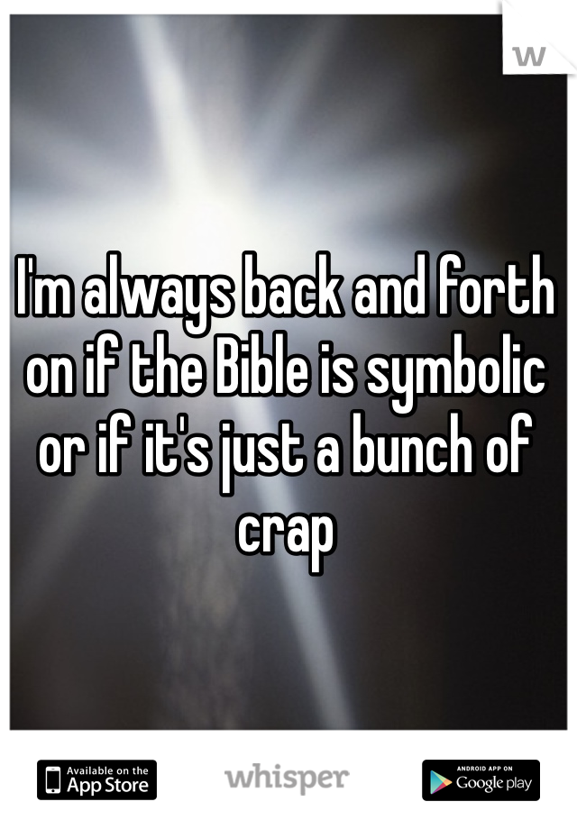 I'm always back and forth on if the Bible is symbolic or if it's just a bunch of crap 