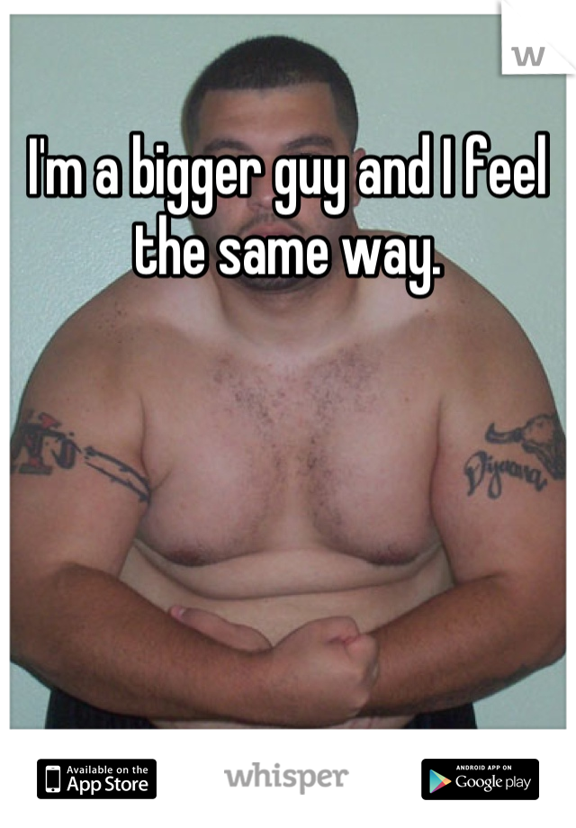 I'm a bigger guy and I feel the same way.