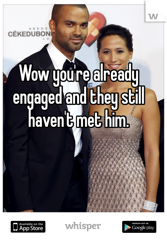 Wow you're already engaged and they still haven't met him. 
