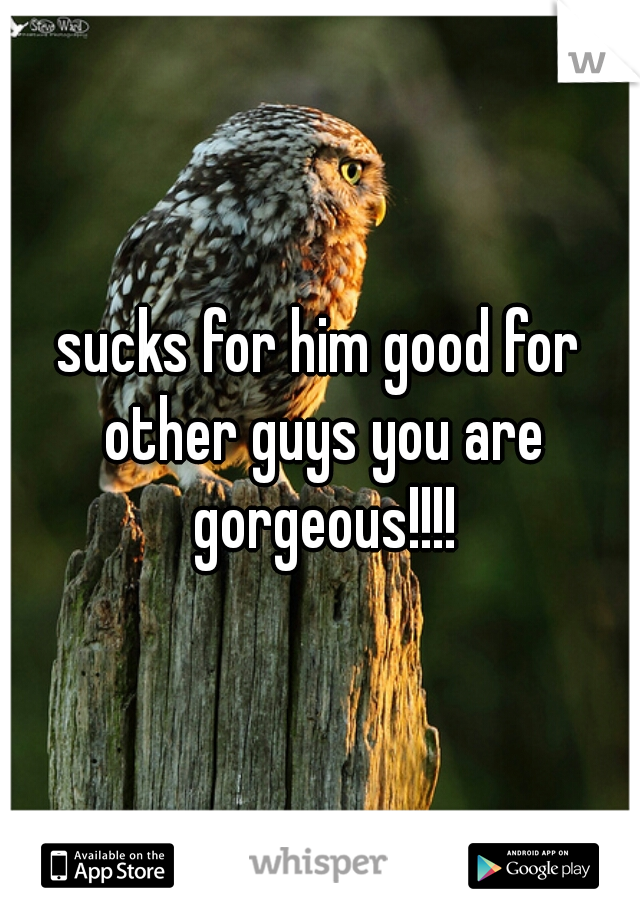 sucks for him good for other guys you are gorgeous!!!!