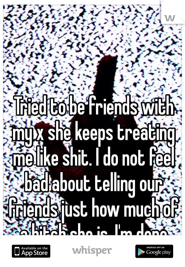 Tried to be friends with my x she keeps treating me like shit. I do not feel bad about telling our friends just how much of a bitch she is. I'm done 