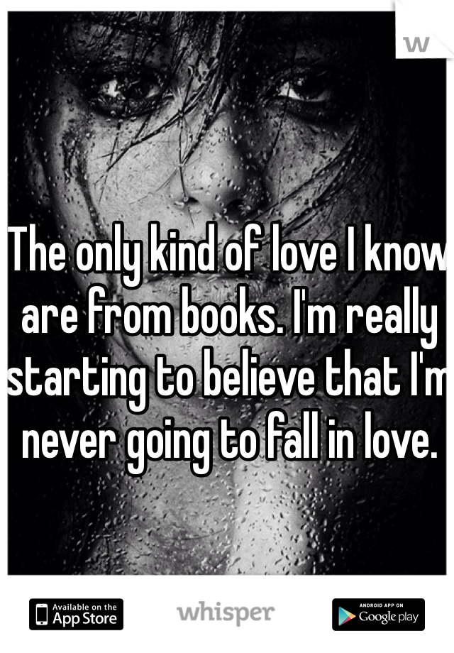 The only kind of love I know are from books. I'm really starting to believe that I'm never going to fall in love. 