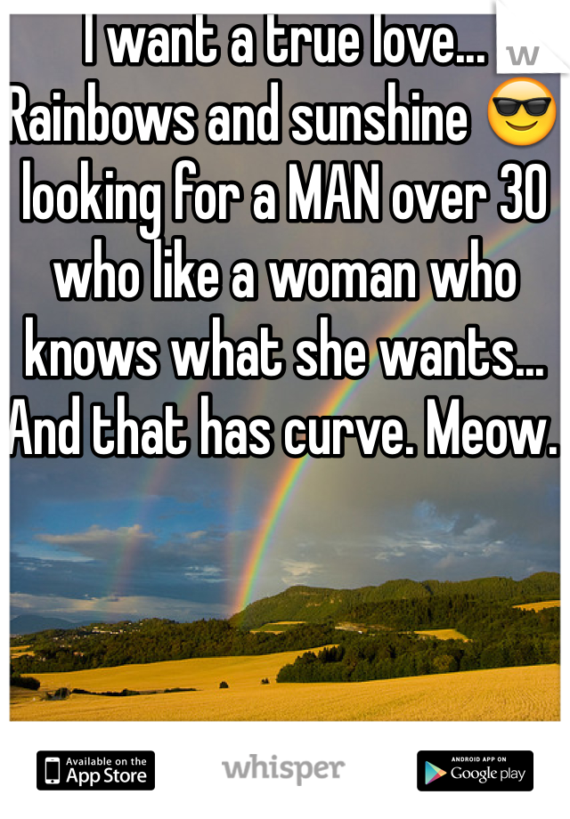 I want a true love... Rainbows and sunshine 😎 looking for a MAN over 30 who like a woman who knows what she wants... And that has curve. Meow. 