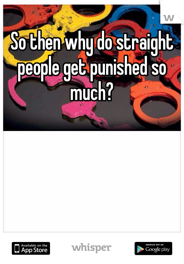 So then why do straight people get punished so much? 