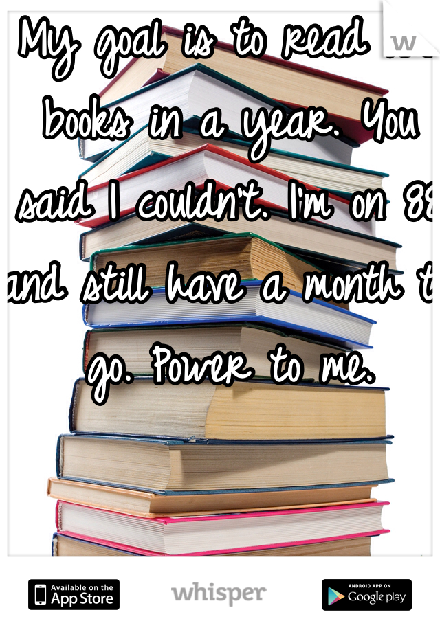 My goal is to read 100 books in a year. You said I couldn't. I'm on 88 and still have a month to go. Power to me. 
