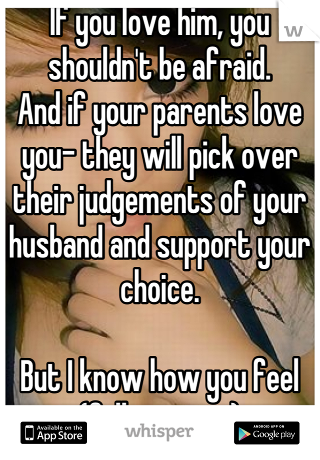 If you love him, you shouldn't be afraid.
And if your parents love you- they will pick over their judgements of your husband and support your choice.

But I know how you feel (fellow asain)