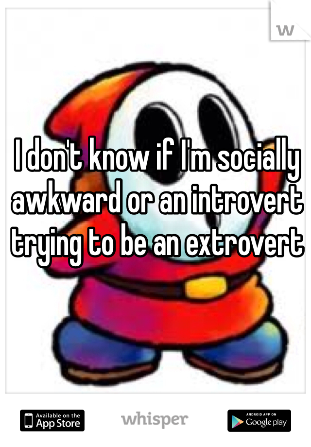 I don't know if I'm socially awkward or an introvert trying to be an extrovert