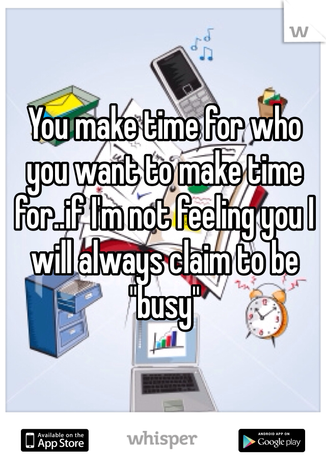 You make time for who you want to make time for..if I'm not feeling you I will always claim to be "busy" 