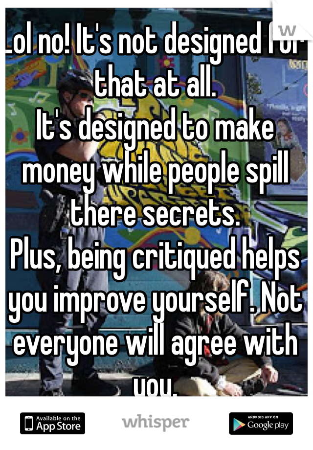 Lol no! It's not designed for that at all. 
It's designed to make money while people spill there secrets.
Plus, being critiqued helps you improve yourself. Not everyone will agree with you.