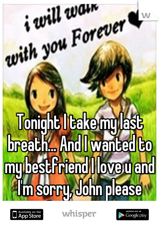 Tonight I take my last breath... And I wanted to my bestfriend I love u and I'm sorry, John please forgive me 