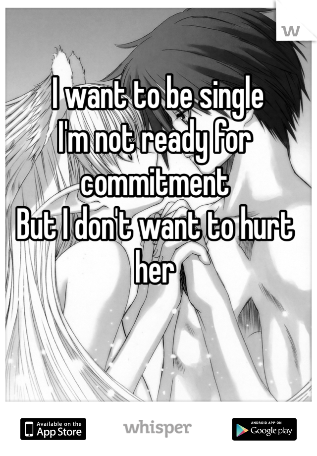  I want to be single
I'm not ready for commitment
But I don't want to hurt her